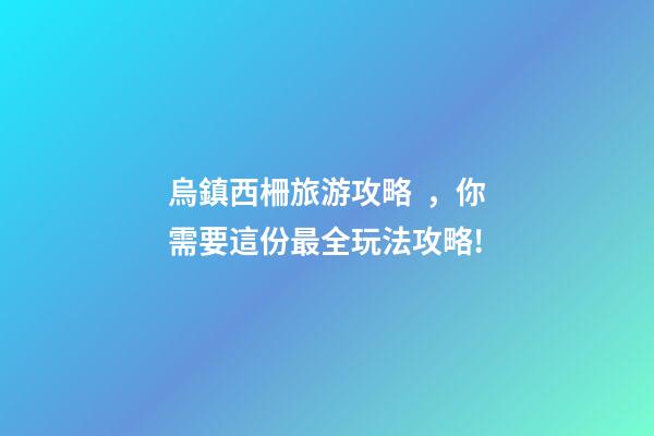烏鎮西柵旅游攻略，你需要這份最全玩法攻略!-第1張-觀點-玄機派